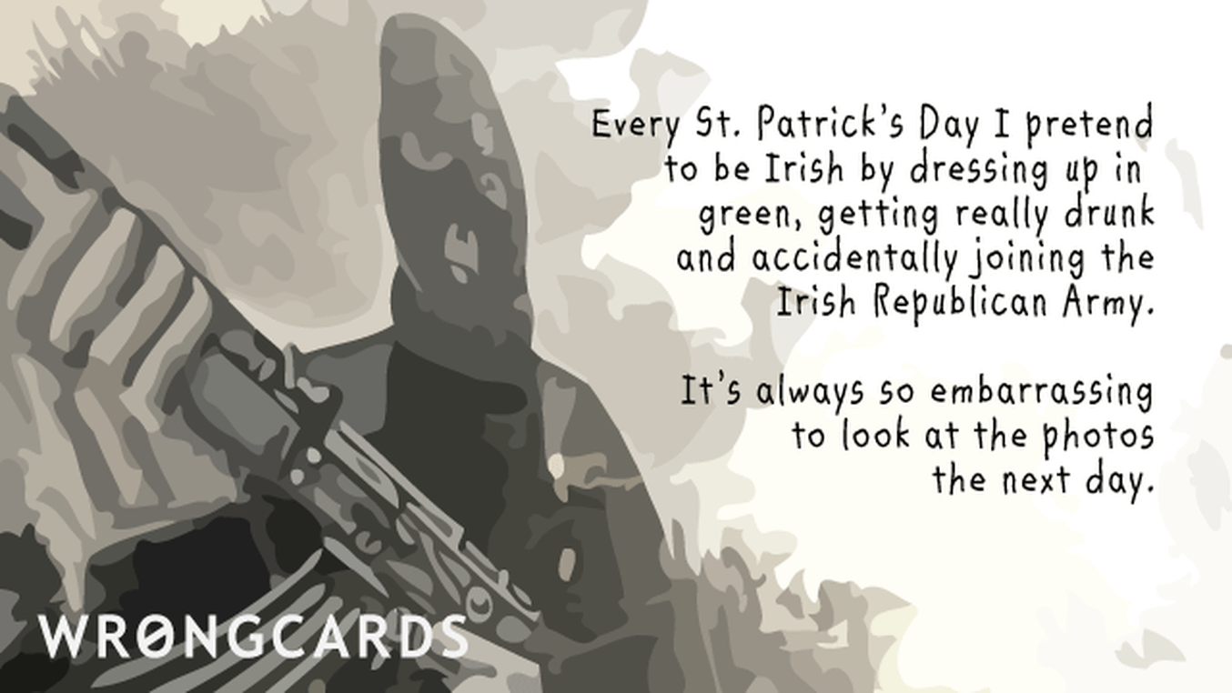 St Patricks's Day Ecard with text: Every St Patricks Day I pretend to be Irish by dressing in green, getting really drunk and joining the IRA. It's always so embarrassing looking at the photos the next day.
