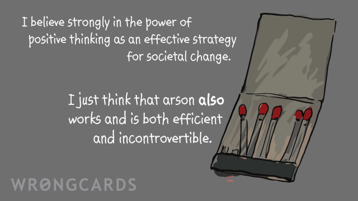 Inspirational Ecard with text: I believe strongly in the power of positive thinking as an effective strategy for societal change.I just think that arson also works and is both efficient and incontrovertible.
