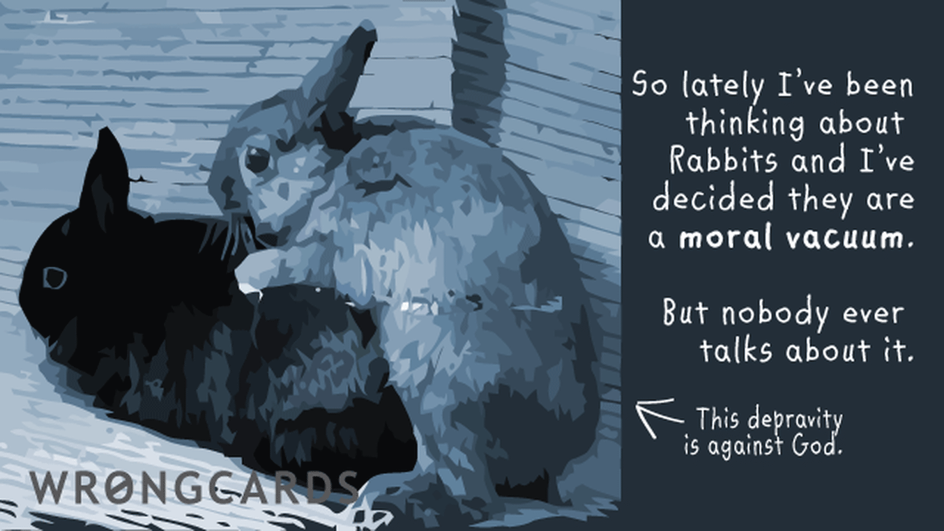 WTF Ecard with text: So lately I've been thinking about rabbits and I've decided they are a moral vacuum. But nobody ever talks about it.
