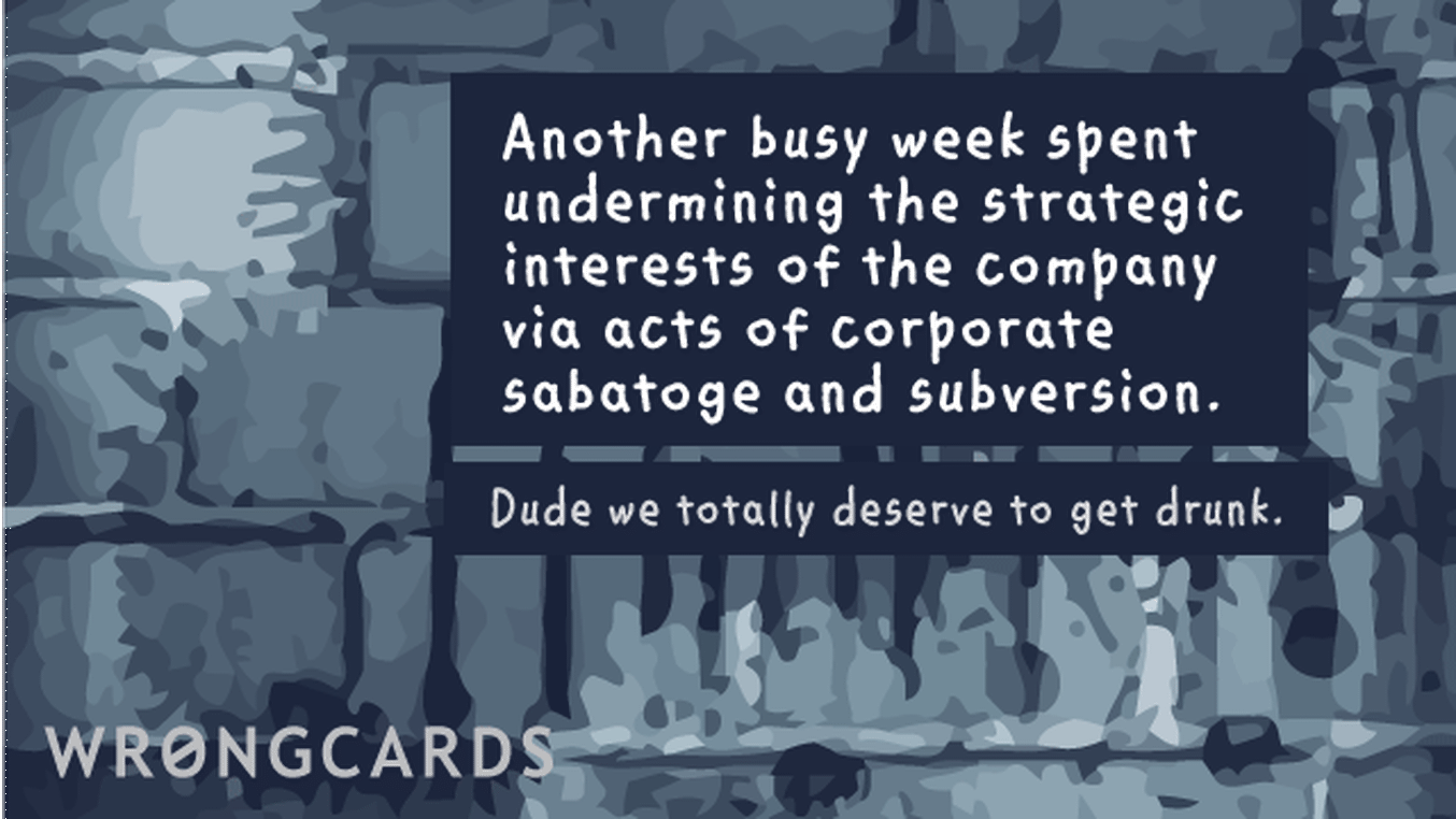 Workplace Ecard with text: Another busy week spent undermining the strategic interests of the company via acts of corporate sabotage and subversion. Dude we totally deserve to get drunk.
