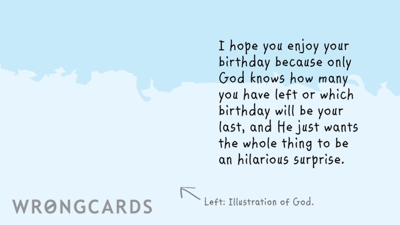 Birthday Ecard with text: I hope you enjoy your birthday because only God knows how many you have left or which birthday will be your last, and He just wants the whole thing to be an hilarious surprise.
