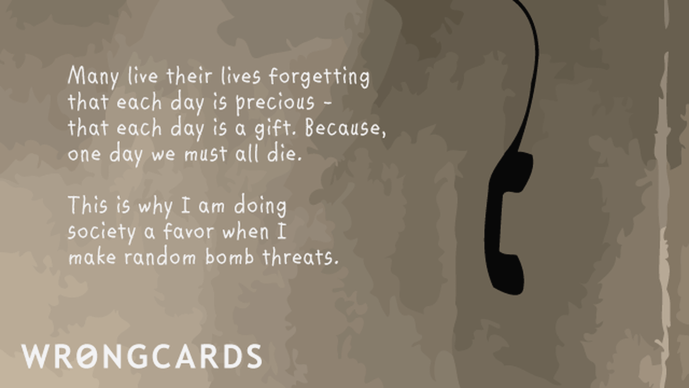 Inspirational Ecard with text: Many live their lives forgetting that each day is precious. This is why I'm doing society a favor when I make random bomb threats.

