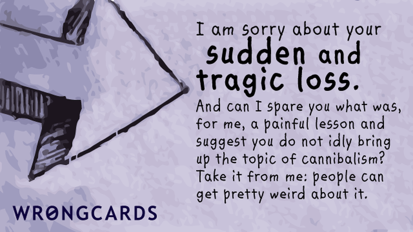 Sympathy Cards Ecard with text: 'I am sorry about your sudden and tragic loss. And can I spare you what was, for me, a painful lesson and suggest you do not idly bring up the topic of cannibalism? Take it from me:  people can get pretty weird at you about it.'
