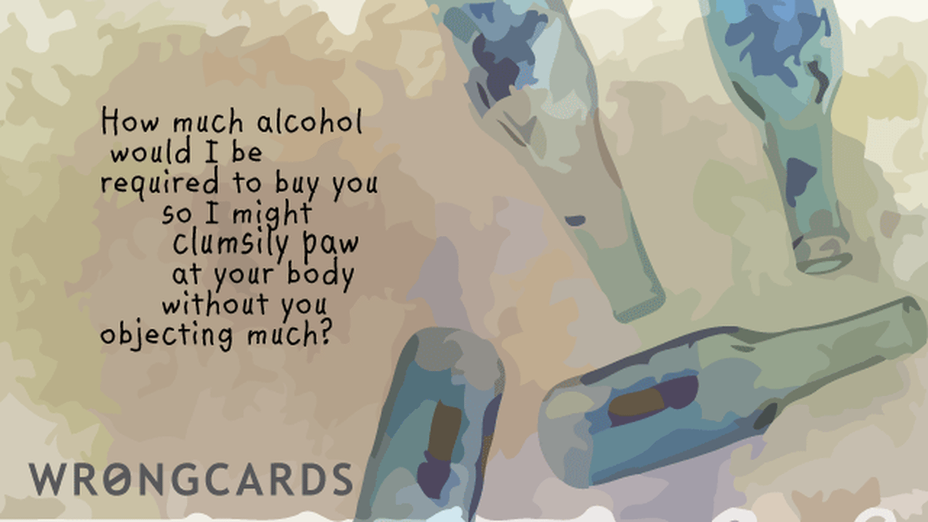 Flirting and Pick Up Lines Ecard with text: how much alcohol would I be required to buy you so I might clumsily paw at your body without you objecting much?
