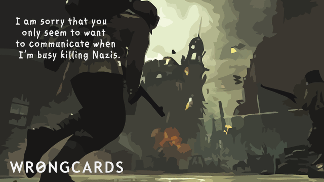 Apology Ecard with text: i am sorry that you only seem to want to communicate when i'm busy killing Nazis.
