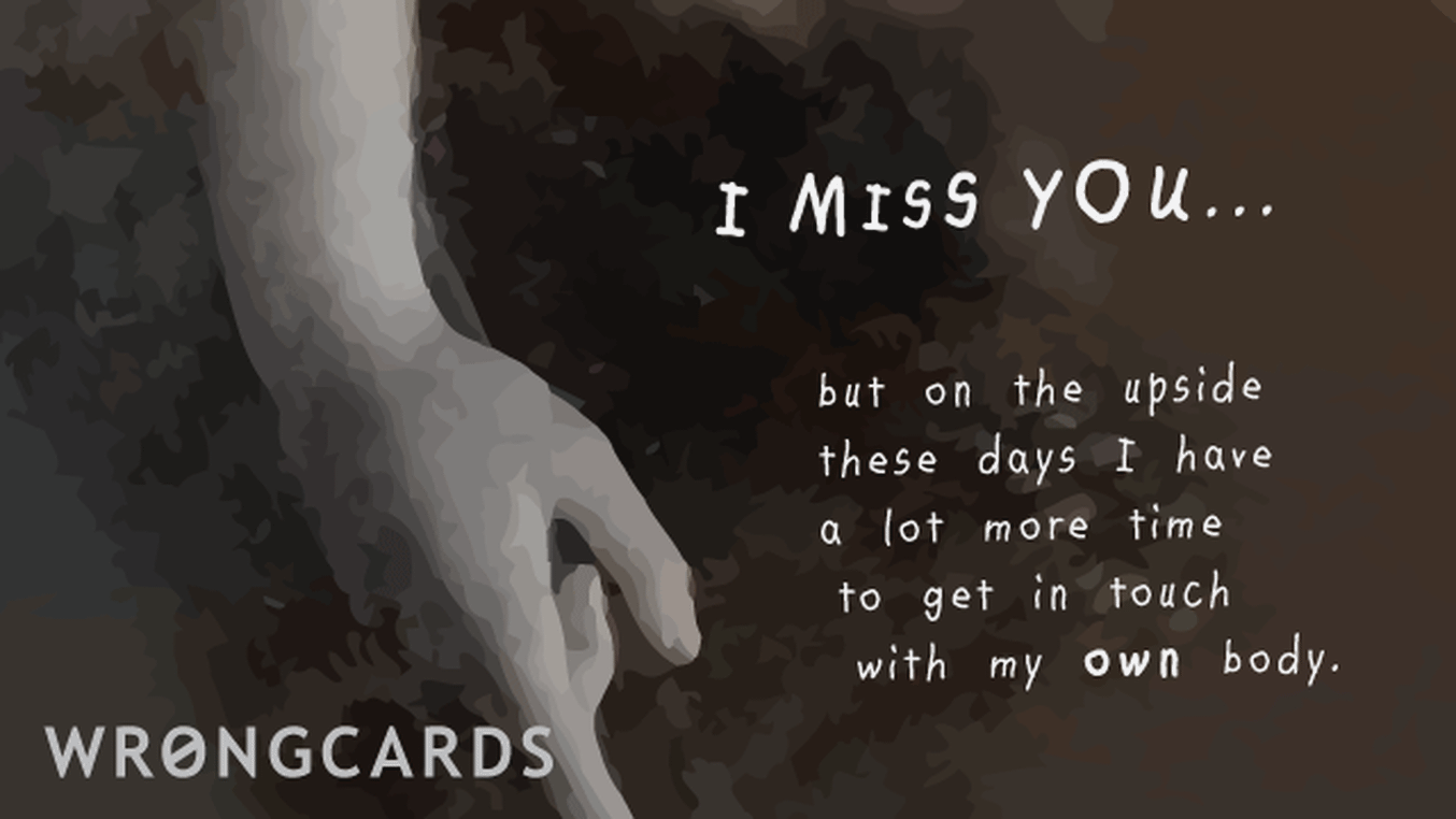 Missing You Cards Ecard with text: I miss you but on the upside I at least have a lot more time to get in touch with my OWN body.
