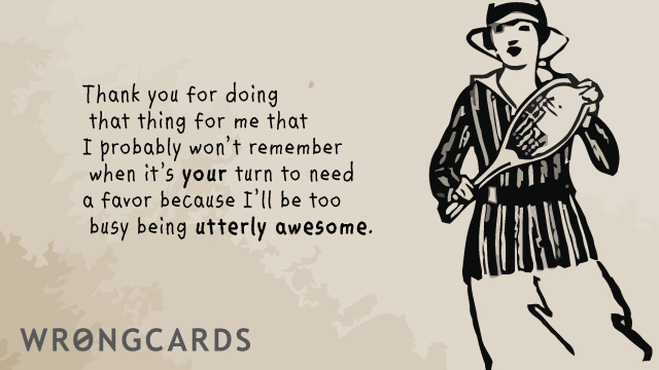 Thank You Cards Ecard with text: Thank you for doing that thing for me that I probably won't remember when it's your turn to need a favor because I'll be too busy being utterly awesome.
