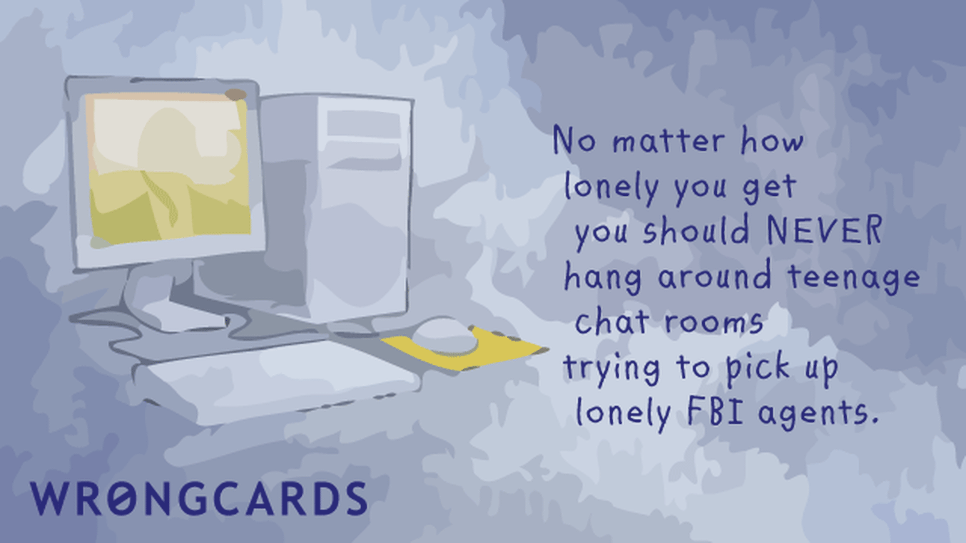 WTF Ecard with text: No matter how lonely you get you should never hang around teenage chat rooms trying to pick up lonely FBI agents.
