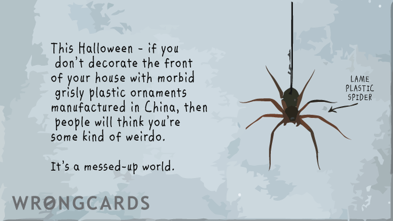 Halloween Greetings Ecard with text: If you dont decorate the front of your house with morbid, grisly plastic ornaments that were manufactured in China, then people think you're some kind of weirdo.
