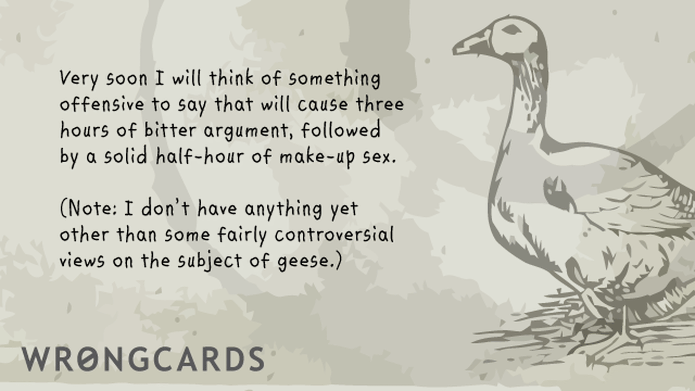 Excuses Ecard with text: 'Very soon I will think of something offensive to say that will cause three hours of bitter argument, followed by a solid half hour of make-up sex. (Note: I dont have anything yet, other than some fairly controversial views about geese).'
