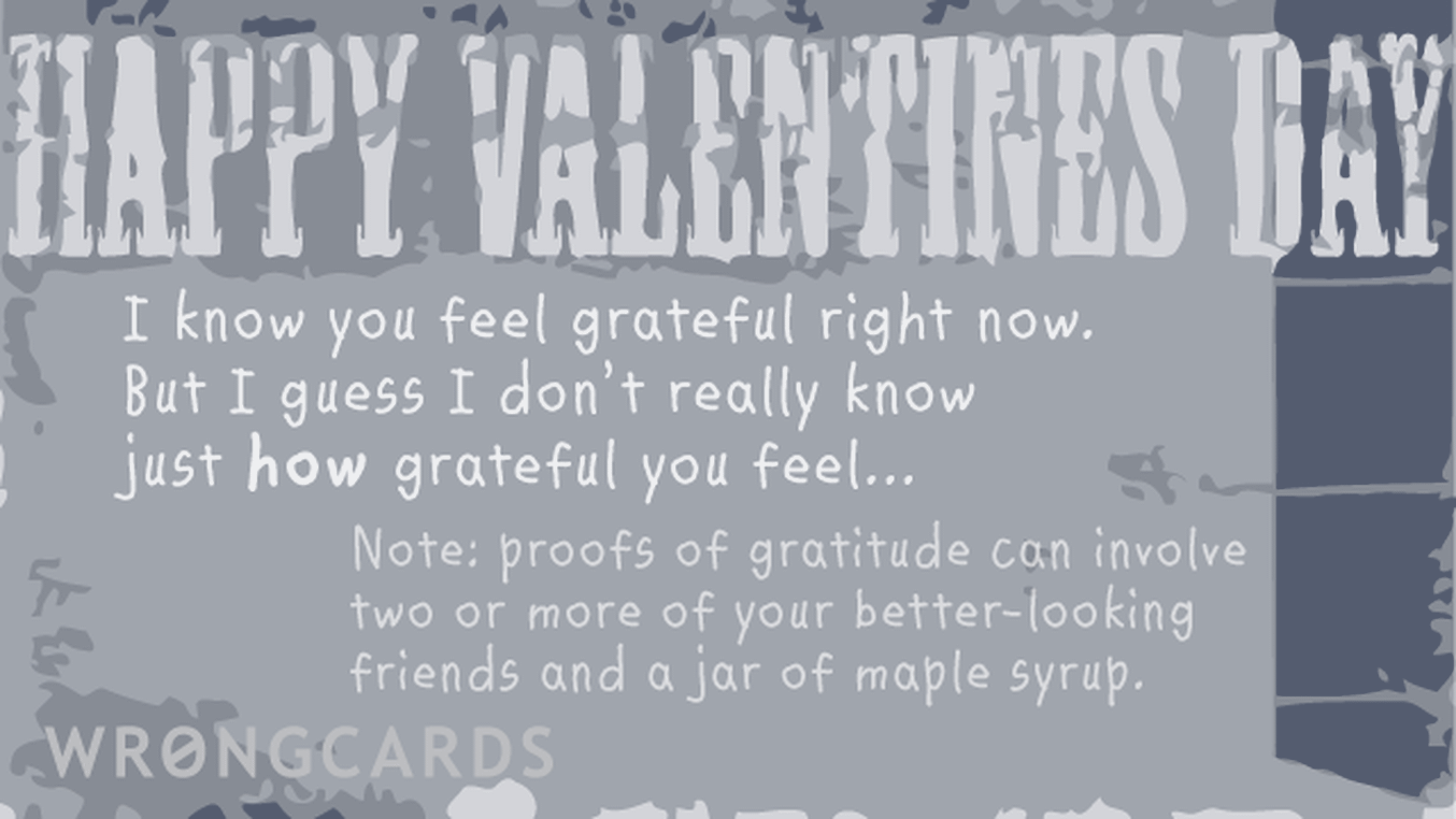Valentines Ecard with text: 'Happy Valentines Day. I know you feel grateful right now. But I guess I dont really know just how grateful you feel... Note: proofs of gratitude can involve two or more of your better-looking friends and a jar of maple syrup.'
