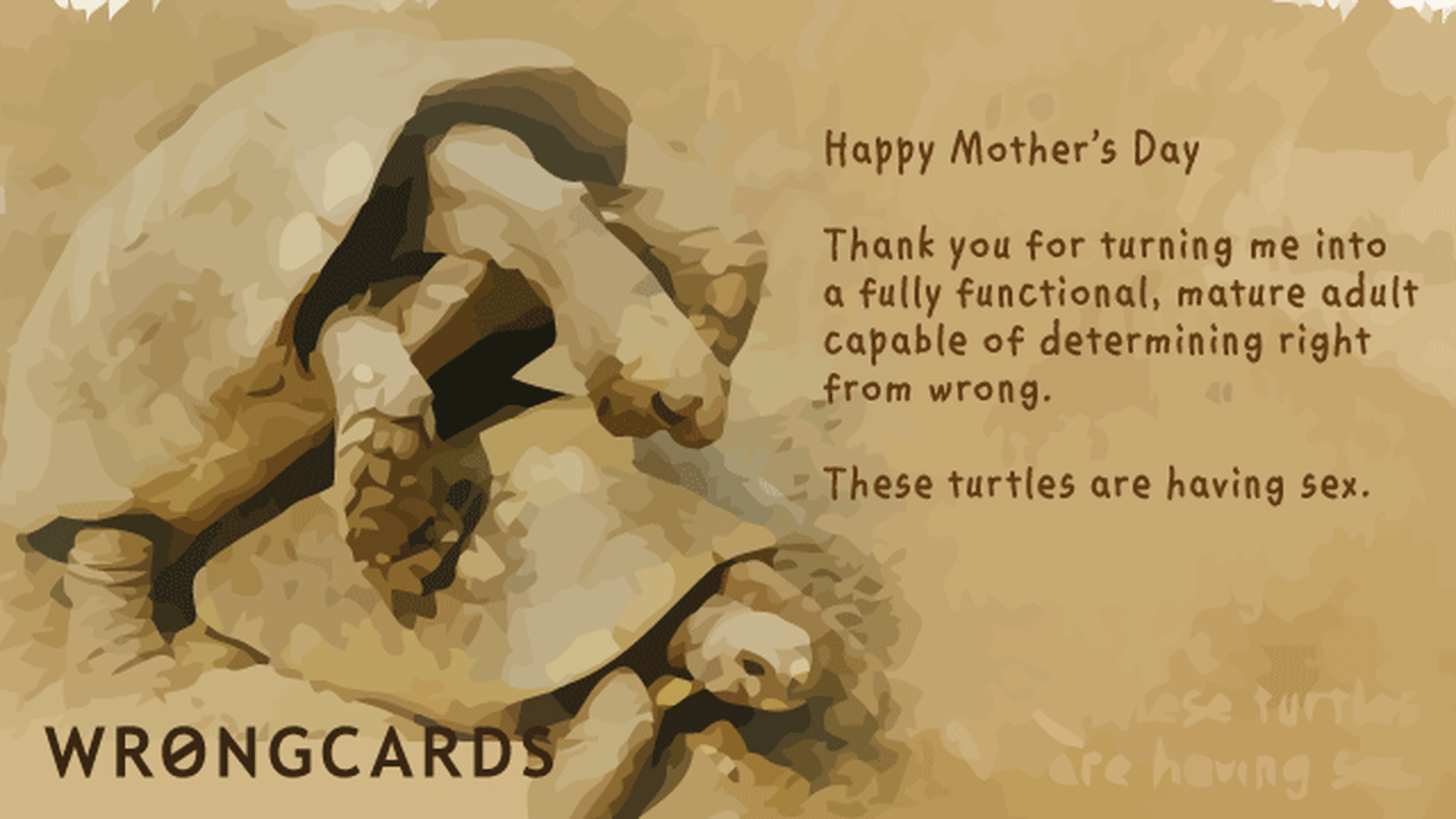 Mother's Day Ecard with text: Happy Mother's Day. Thank you for turning me into a fully functional, mature adult capable of determining right from wrong. These turtles are having sex.
