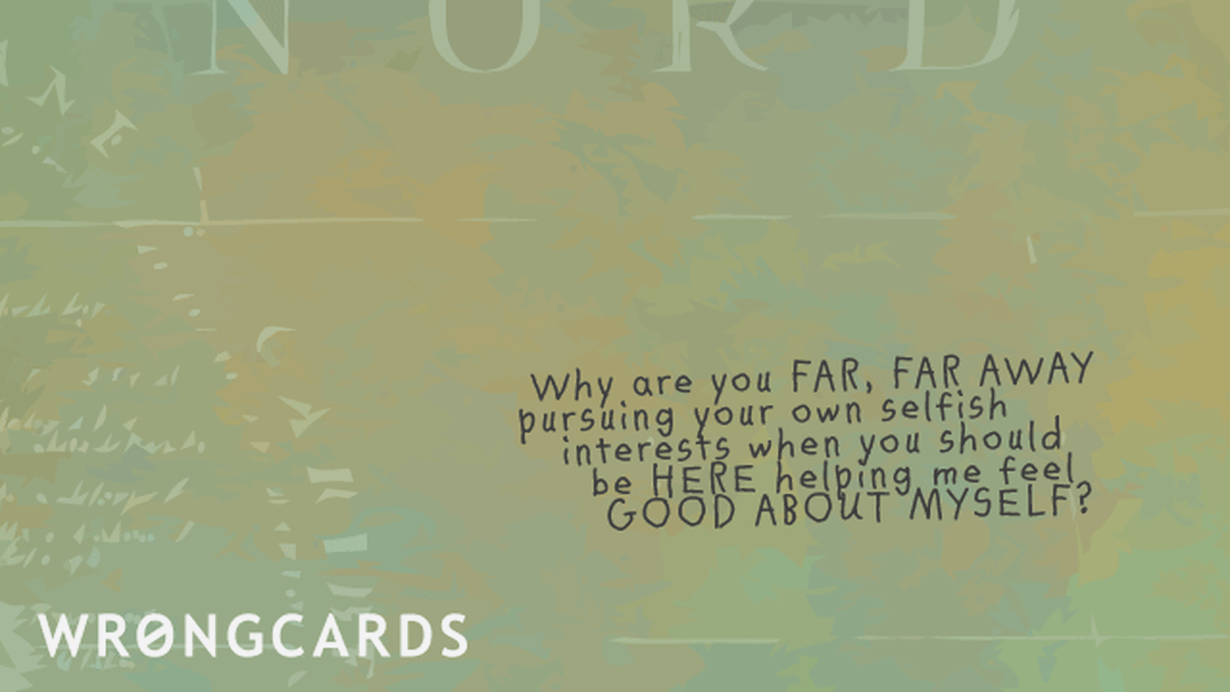 Missing You Cards Ecard with text: Why are you far, far away  pursuing your own selfish interests when you should be HERE helping me feel good about myself?
