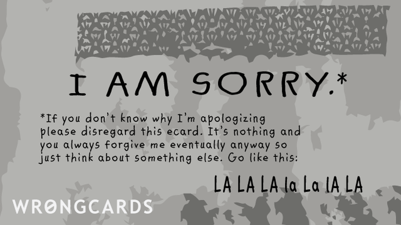 Apology Ecard with text: If you don't know why I'm apologizing, please disregard this ecard. It's nothing and you always forgive me eventually anyway so just think about something else. Go like this:         LA La la la la LA.

