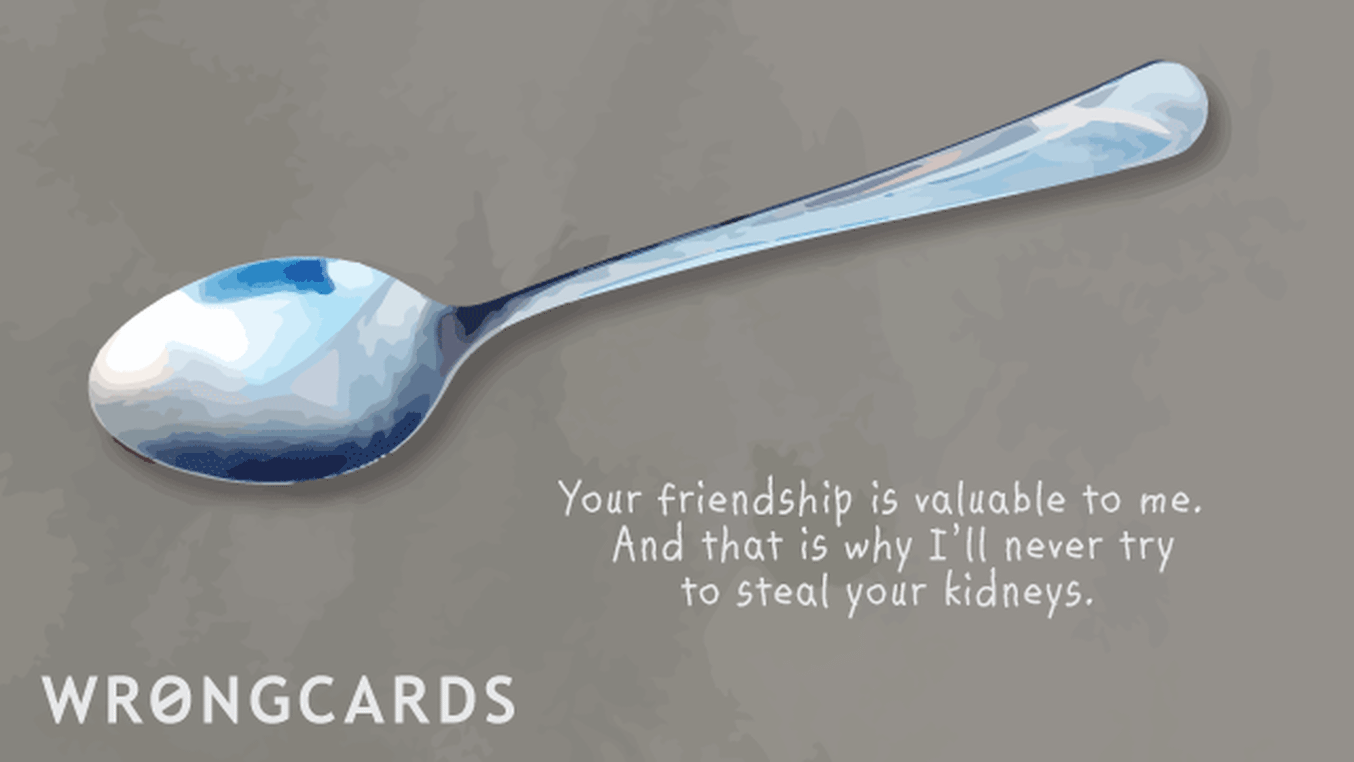 CheerUp Ecard with text: Your friendship is valuable to me. And that is why I'll need try to steal your kidneys.
