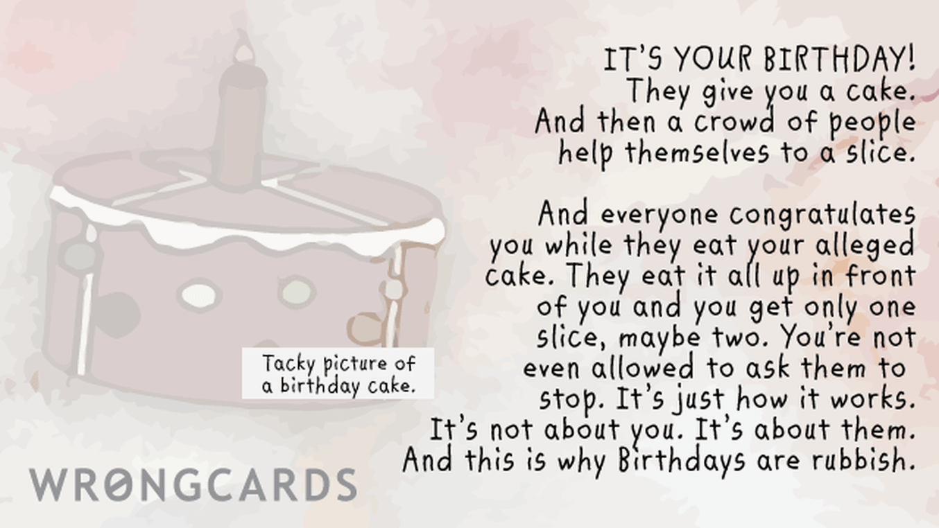 Birthday Ecard with text: It's your birthday! They give you a cake. And then a crowd of people help themselves to a slice. And everybody congratulates you while they eat your alleged cake. They eat it all up in front of you and you only get one slice, maybe two.
