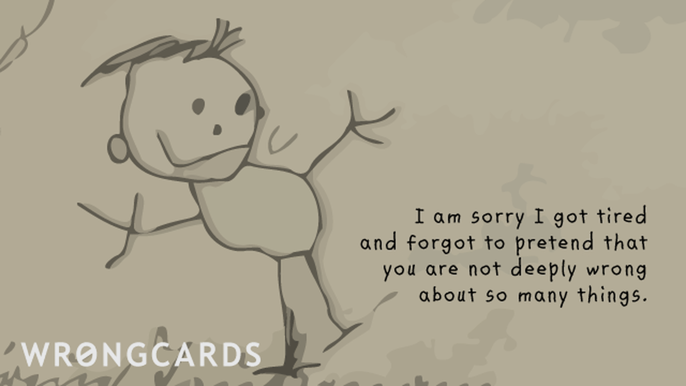 Apology Ecard with text: I am sorry I got tired and forgot to pretend you are not deeply wrong about so many things.
