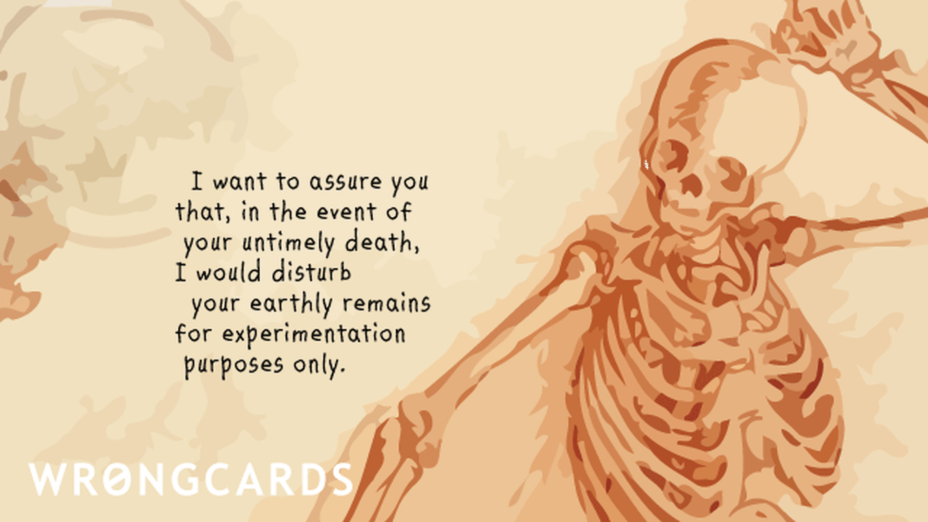 Thinking of You Ecard with text: I want to assure you that, in the event of your untimely death, I would disturb your earthly remains for experimentation purposes only.
