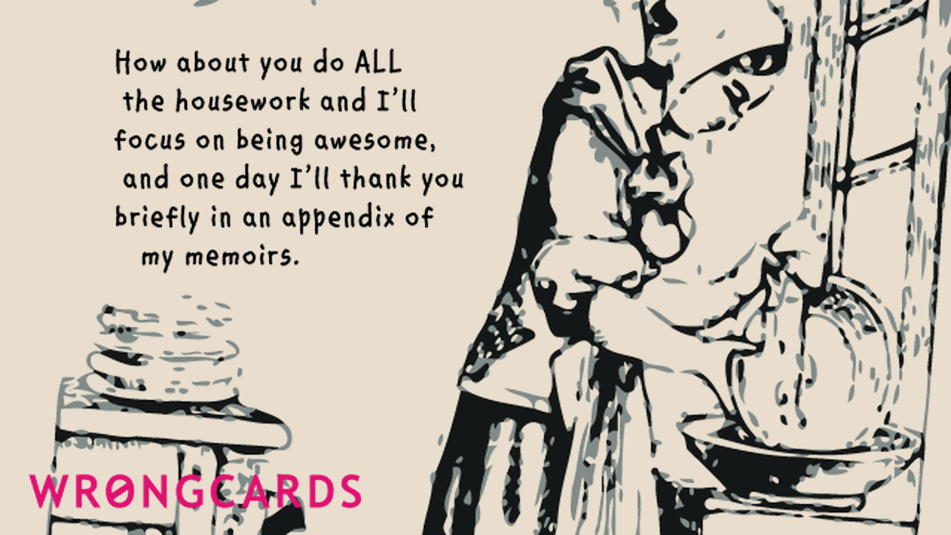 Family Ecard with text: How about you do all the housework and i'll focus on being awesome, and one day i'll thank you briefly in an appendix of my memoirs.
