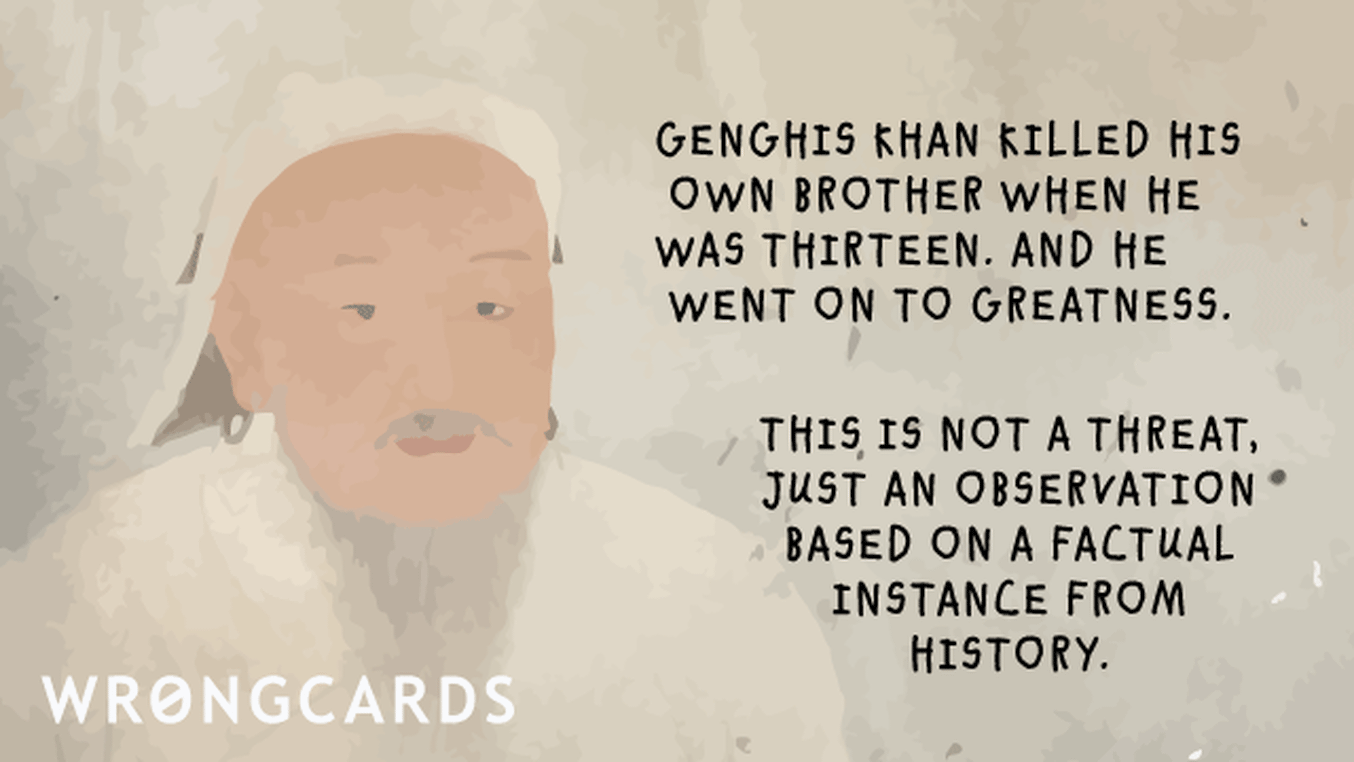 Family Ecard with text: Genghis Khan killed his own brother when he was thirteen.  And he went on to greatness.  This is not a threat, just an observation based on a factual instance from history.
