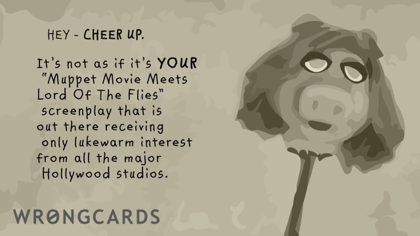 CheerUp Ecard with text: Cheer up. It's not as if it is your 'Muppet Movie Meets Lord of the Flies' screenplay that is out there receiving only lukewarm interest from all the major Hollywood studios.

