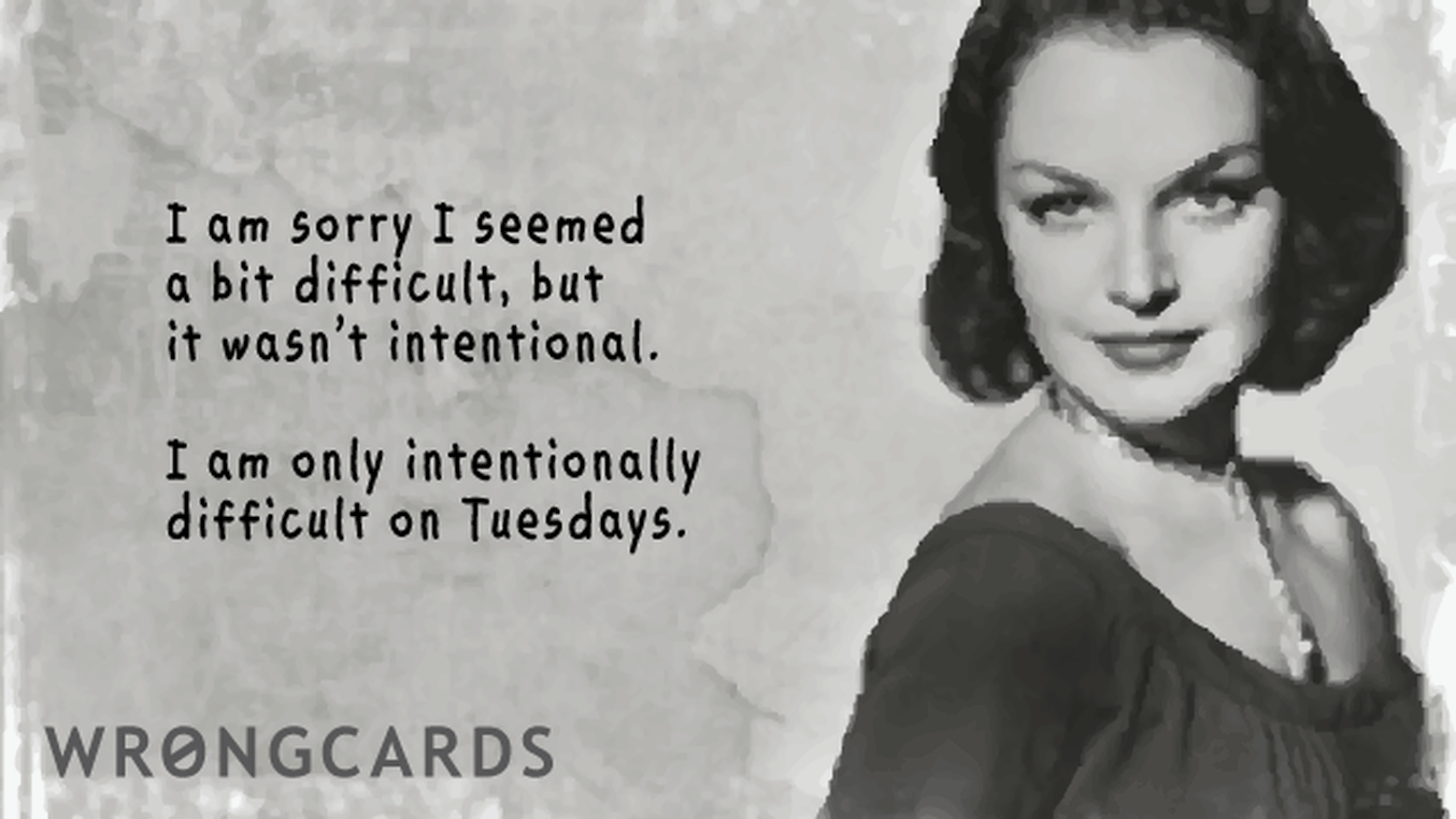 Apology Ecard with text: I am sorry I seemed a bit difficult, but it wasn't intentional. I am only intentionally difficult on Tuesdays.
