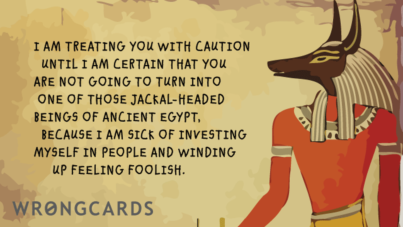 Thinking of You Ecard with text: I am treating you with caution until I am certain that you are not going to turn into one of that Jackal-Headed gods of Ancient Egypt, because I'm sick of investing myself in people and winding up feeling foolish.
