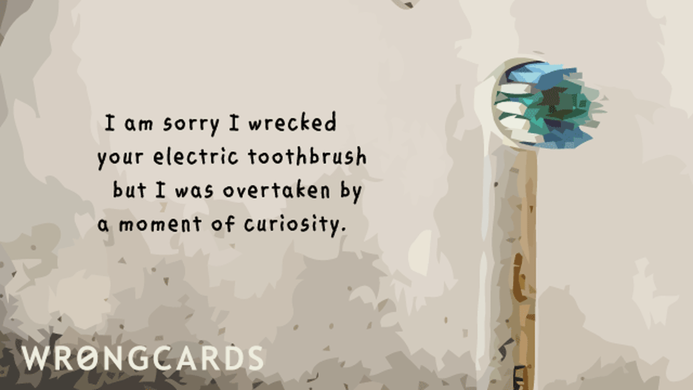 Apology Ecard with text: I'm sorry I wrecked your electric toothbrush but I was overtaken by a moment of curiosity.
