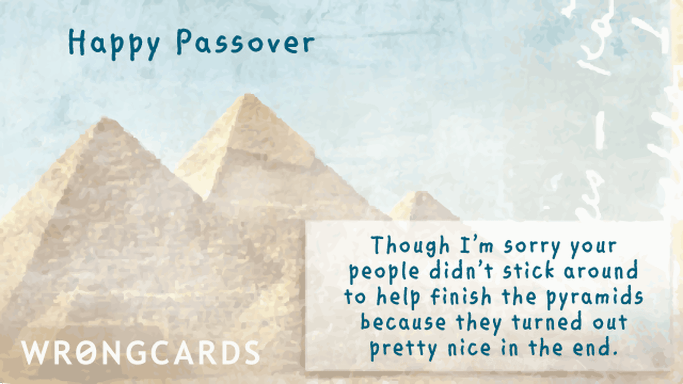 Passover Ecard with text: Happy Passover. Though I'm sorry your people didn't stick around to help finish the pyramids because they turned out pretty nice in the end.
