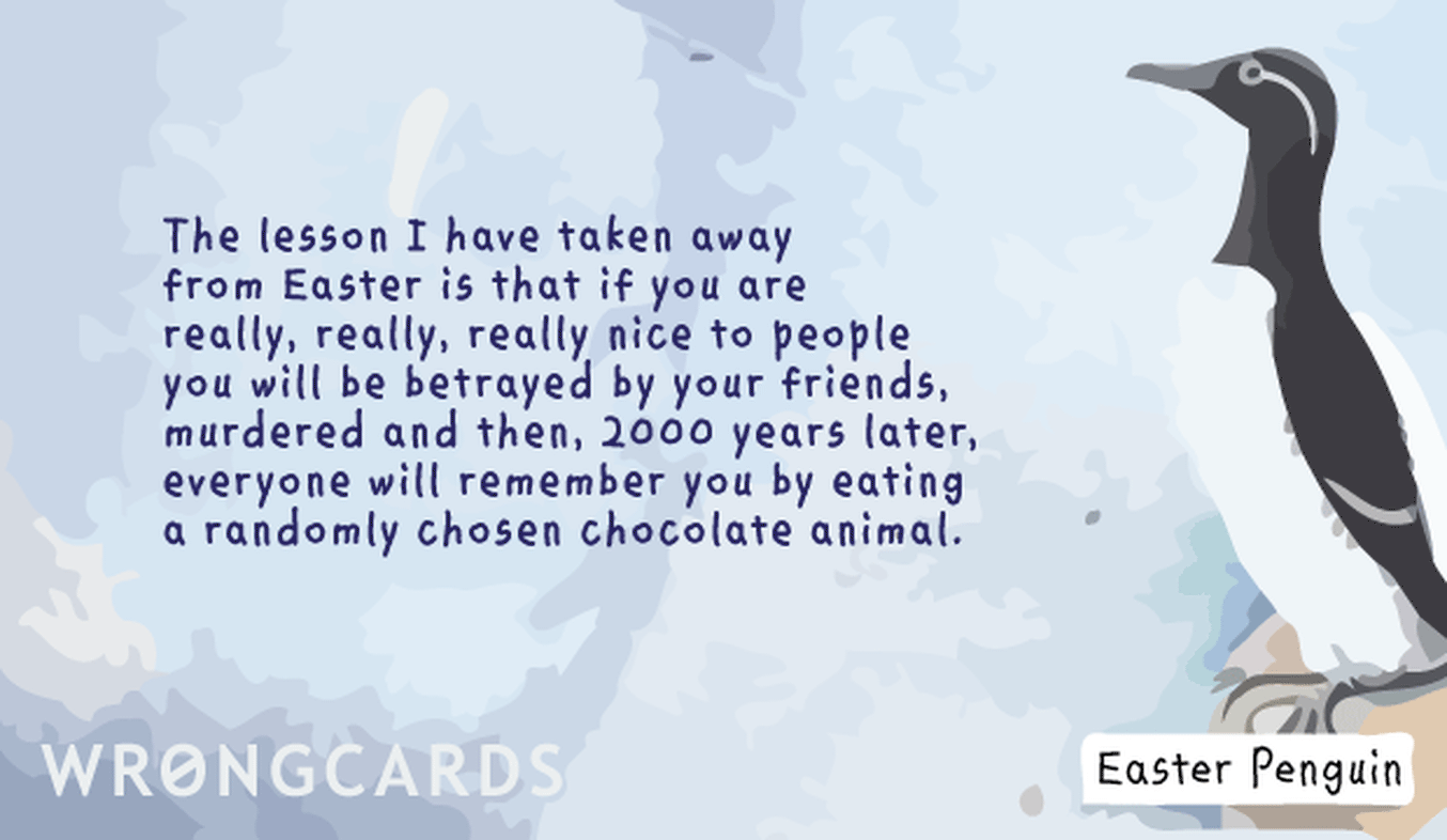 Easter Greetings Ecard with text: The lesson I have taken away from Easter is that if you are really, really, really nice to people, you will be betrayed by your friends, murdered and then, 2000 years later, everyone will remember you by eating a randomly chosen chocolate animal.
