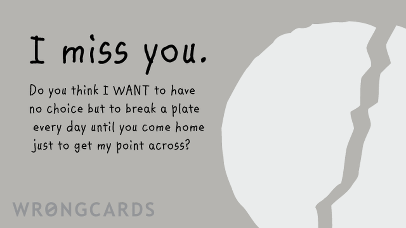 Missing You Cards Ecard with text: I miss you. Do you think I WANT to have no choice but to break a plate every day until you come home just to get my point across?

