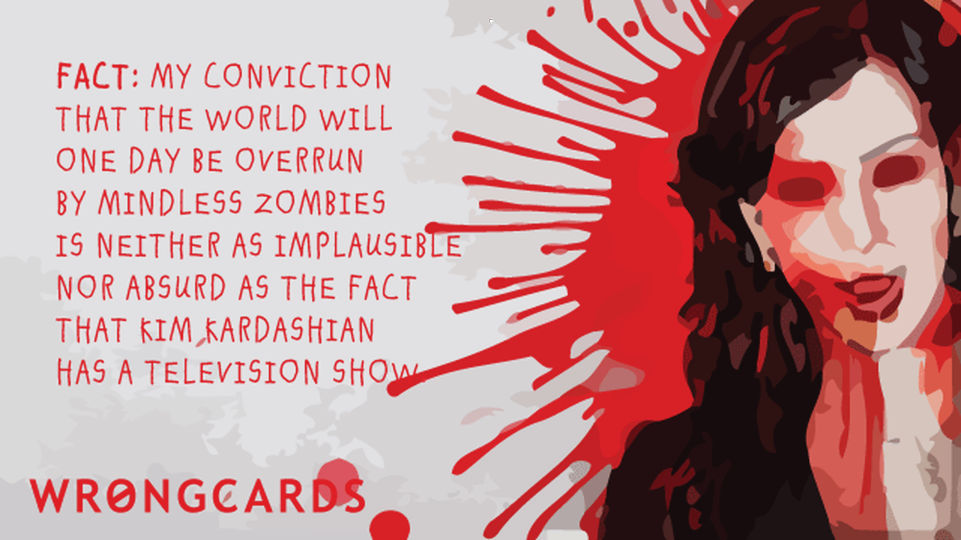 Zombie Ecard with text: Fact: my conviction that the world will one day be overrun by mindless zombies is neither implausible nor absurd as the fact that Kim Kardashian has a television show.
