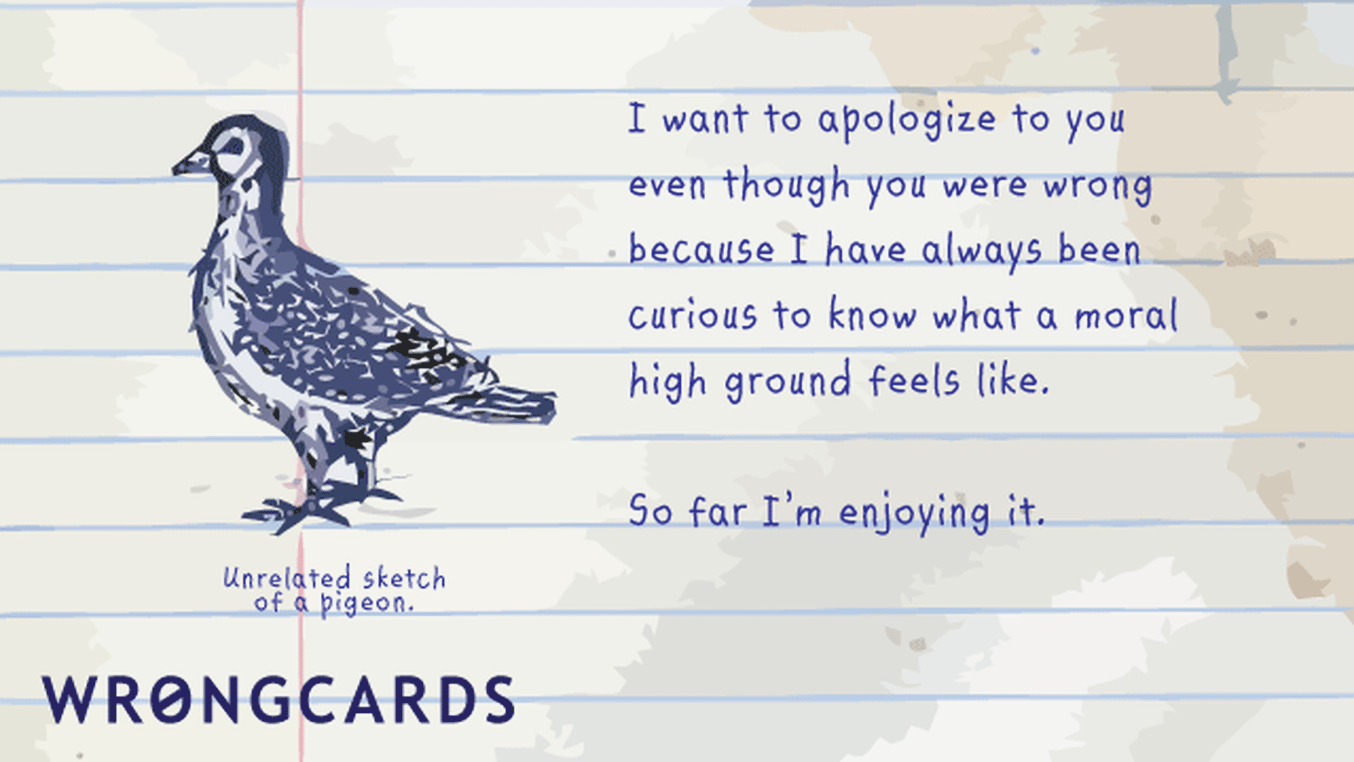 Apology Ecard with text: I want to apologize to you even though you were wrong because I have always been curious to know what a moral high ground feels like. So far I'm enjoying it.
