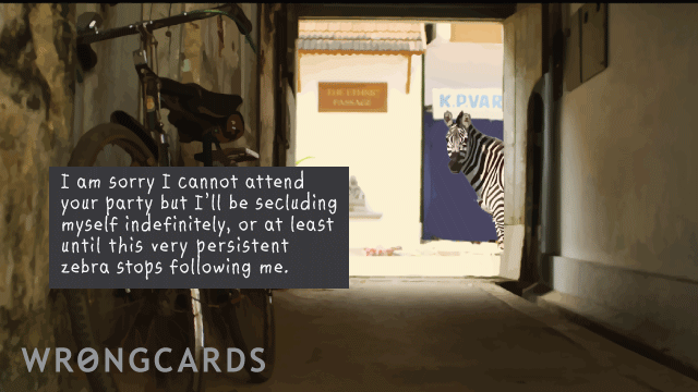 Excuses Ecard with text: I am sorry I cannot attend your party but I'll be secluding myself indefinitely, or at least until this very persistent zebra stops following me. 