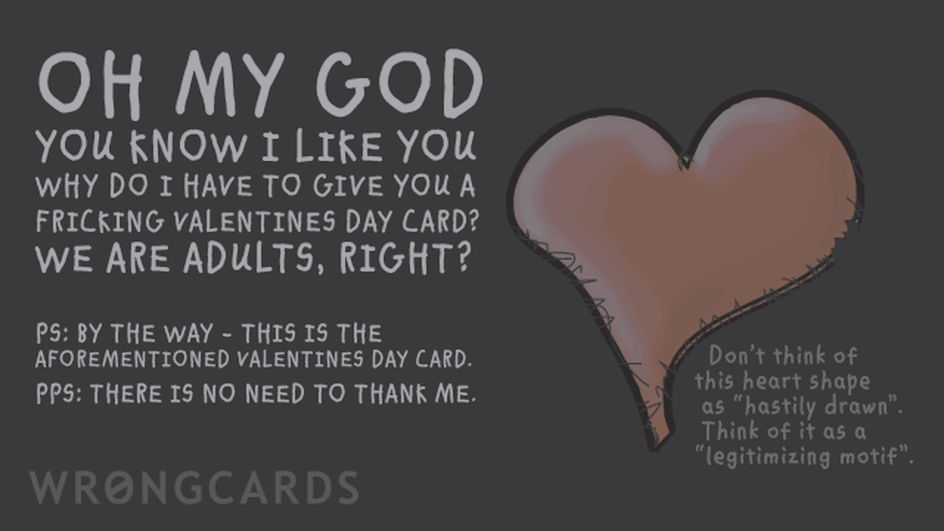 Valentines Ecard with text: Oh my God, you know I like you, why do I have to give you a valentines day card? We are adults right? PS. This is the aforementioned valentines day card. PPS. No need to thank me.
