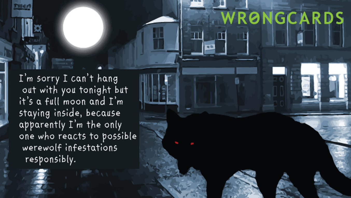Excuses Ecard with text: I’m sorry I can’t hang out with you tonight but  it’s a full moon and I’m staying inside, because apparently I’m the only one who reacts to possible werewolf infestations responsibly.
