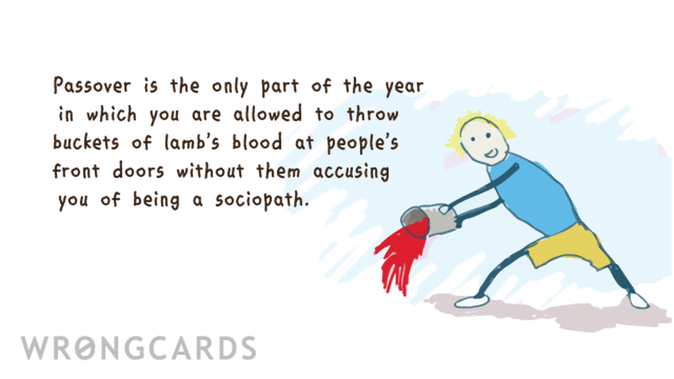 Passover Ecard with text: Passover is the only part of the year in which you are allowed to throw buckets of lamb's blood at people's front doors without them accusing you of being a sociopath.
