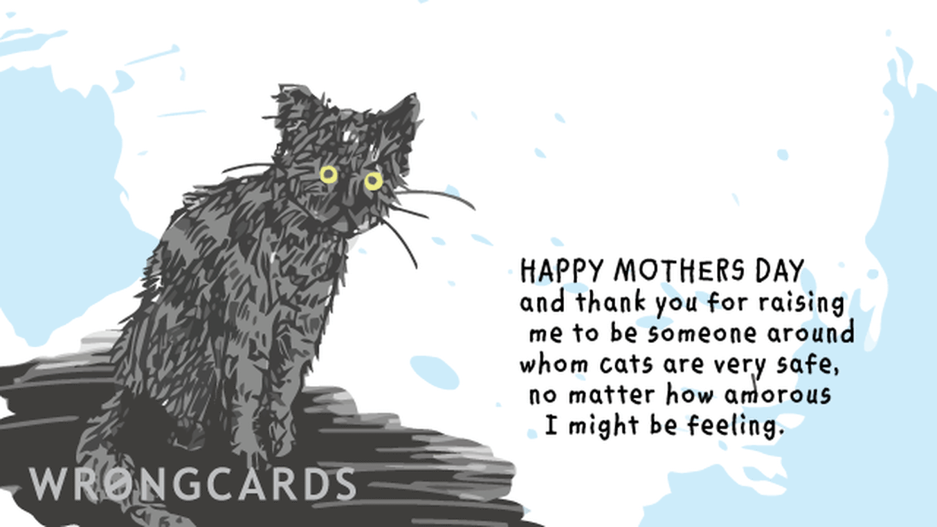 Mother's Day Ecard with text: Happy Mothers Day. Thank you for raising me to be someone around whom cats are very safe, no matter how amorous I might be feeling.
