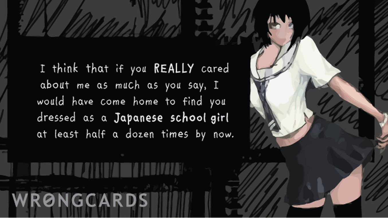 Love Ecard with text: I think that if you really cared about me I would have come home to find you dressed as a Japanese school girl at least half a dozen times by now.
