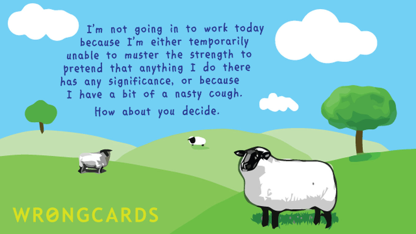 Excuses Ecard with text: I'm not going in to work today because I'm either temporarily unable to muster the strength to pretend that anything I do has any significance. Or because I have a bit of a nasty cough.
