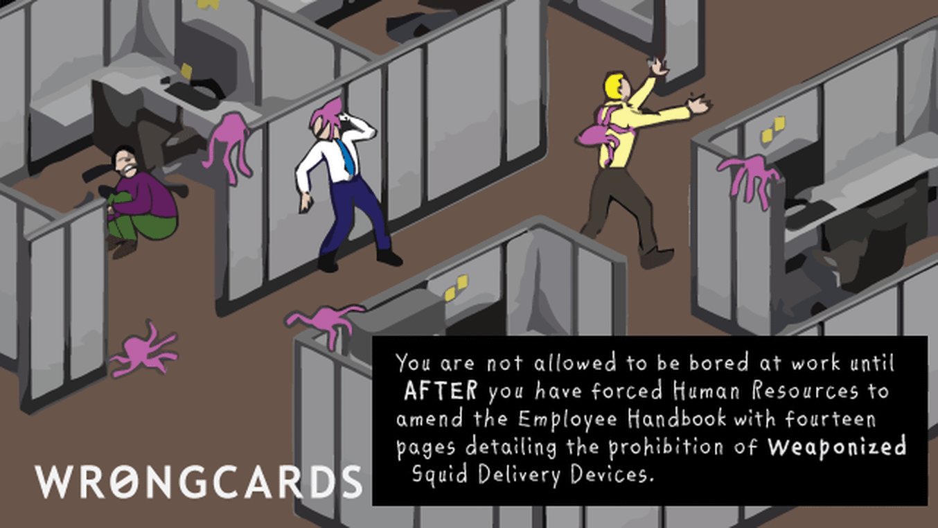 Workplace Ecard with text: You are not allowed to be bored at work until AFTER you have forced Human Resources to amend the Employee Handbook with fourteen pages detailing the prohibition of Weaponized Squid Delivery Devices.

