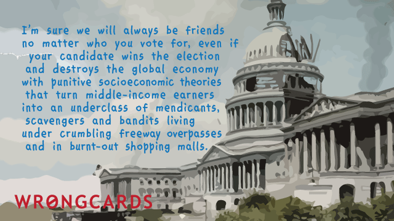 Political Satire Ecard with text: I'm sure we will be friends, no matter who you vote for, even if your candidate wins the election and destroys the global economy.
