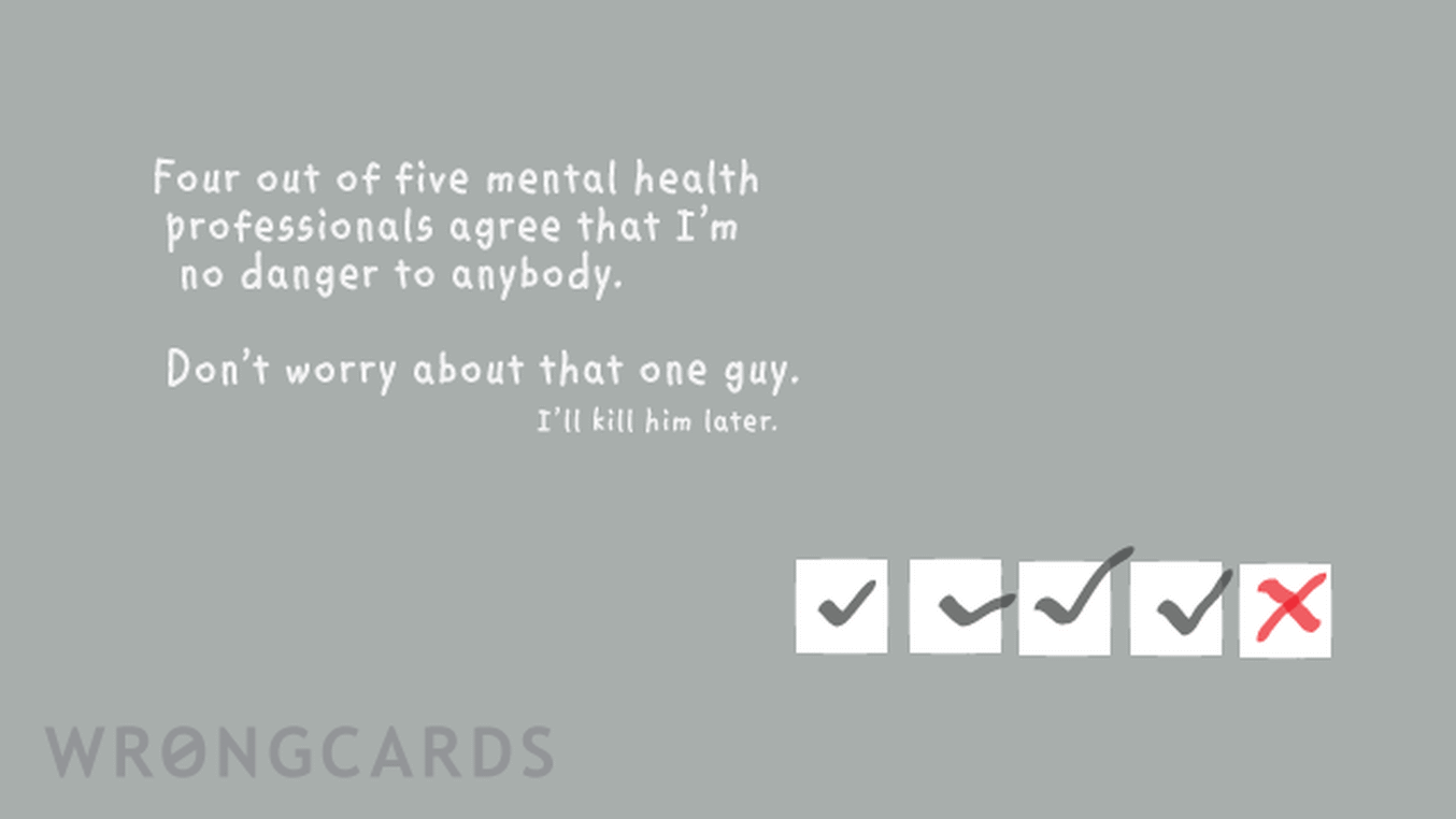 WTF Ecard with text: Four out of five mental health professionals agree that i'm no danger to anybody. Don't worry about that one guy, I'll kill him later.
