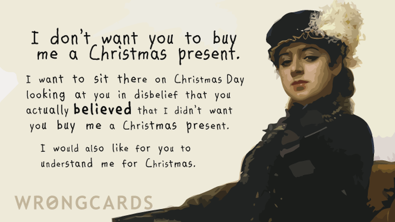 Christmas Ecard with text: I dont want you to get me a Christmas present. I want to sit there on Christmas day looking at you in disbelief that you believed that I didnt want a Christmas present.
