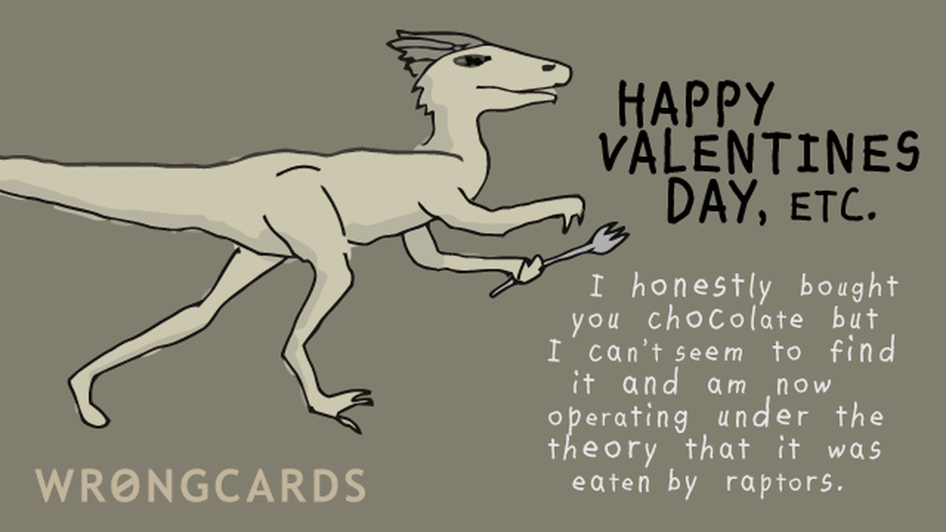 Valentines Ecard with text: Happy Valentines Day, etc. I honestly bought you chocolate but can no longer find it and am now operating under the theory that it was eaten by raptors.
