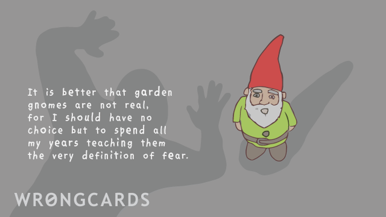 WTF Ecard with text: It is better that garden gnomes are not real, for I should have no choice but to spend all my years teaching them to meaning of fear.
