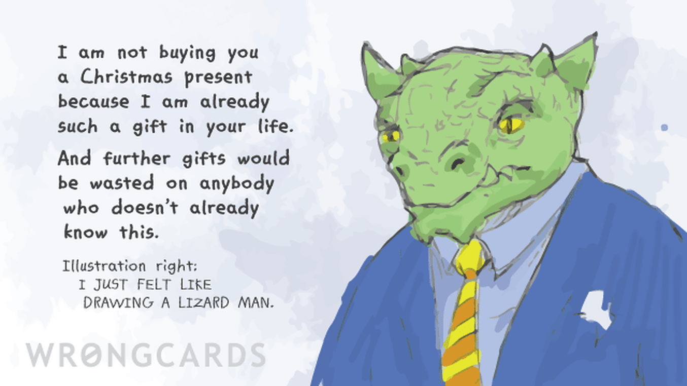 Christmas Ecard with text: I am not buying you a Christmas Present because I am already such a gift in your life. And further gifts would be wasted on anybody who doesn't already know this. Illustration right: I JUST FELT LIKE DRAWING A LIZARD MAN.
