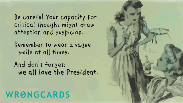 Ecard text: be careful! your capacity for critical thought might draw attention and suspicion. remember to wear a vague smile at all times. and don't forget - we all love the president.