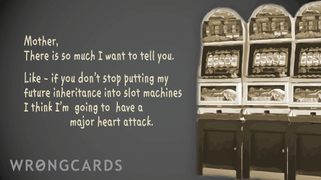 Ecard text: mother, there is so much i want to tell you. like - if you don't stop putting my future inheritance into slot machines I think I'm going to have a major heart attack.