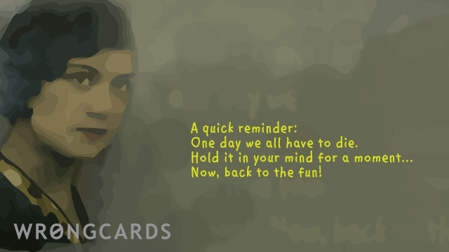 Ecard text: a quick reminder - one day we all have to die! Hold it in your mind for a moment. Now back to the fun!
